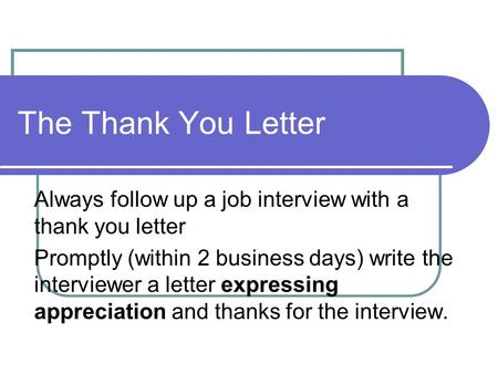 The Thank You Letter Always follow up a job interview with a thank you letter Promptly (within 2 business days) write the interviewer a letter expressing.