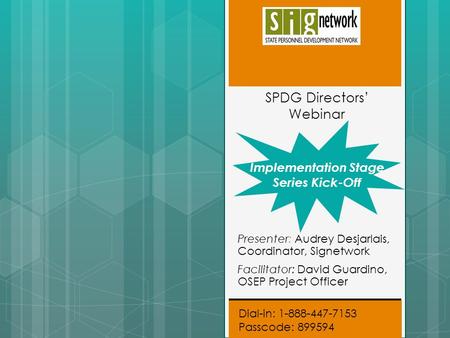 Dial-in: 1-888-447-7153 Passcode: 899594 SPDG Directors’ Webinar Implementation Stage Series Kick-Off Presenter: Audrey Desjarlais, Coordinator, Signetwork.