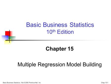 Basic Business Statistics, 10e © 2006 Prentice-Hall, Inc. Chap 15-1 Chapter 15 Multiple Regression Model Building Basic Business Statistics 10 th Edition.