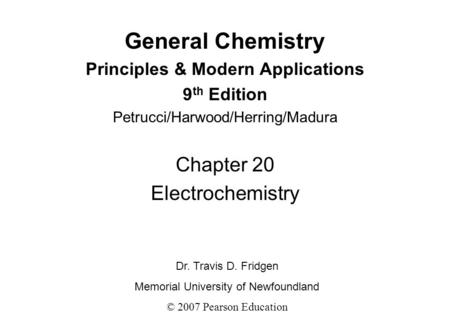 General Chemistry Principles & Modern Applications 9 th Edition Petrucci/Harwood/Herring/Madura Chapter 20 Electrochemistry Dr. Travis D. Fridgen Memorial.