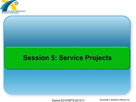 SESSION 5: SERVICE PROJECTS District 3310 PETS 2010/11 Session 5: Service Projects.