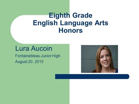 Eighth Grade English Language Arts Honors Lura Aucoin Fontainebleau Junior High August 20, 2015.