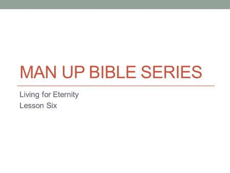 MAN UP BIBLE SERIES Living for Eternity Lesson Six.