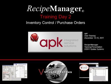 Training Day 2 Inventory Control / Purchase Orders Recipe Manager © apk User Training December 12-15, 2011 Recipe Manager Training Presentation 2/2011.