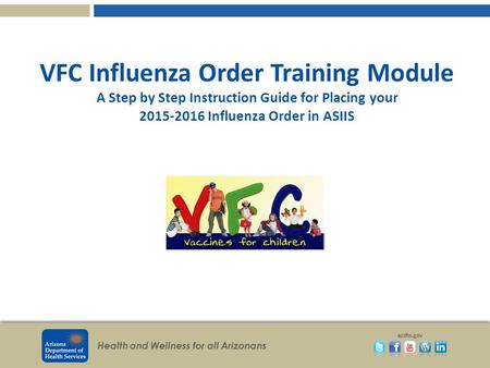 Health and Wellness for all Arizonans azdhs.gov VFC Influenza Order Training Module A Step by Step Instruction Guide for Placing your 2015-2016 Influenza.