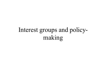 Interest groups and policy- making. An initial view Interest groups, along with parties, interpose themselves between the state and civil society Interest.