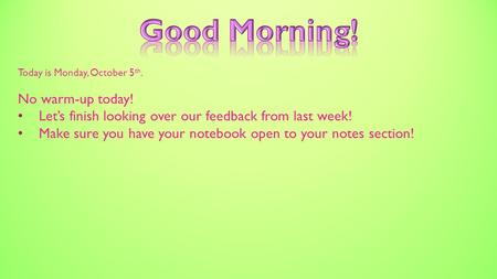 Today is Monday, October 5 th. No warm-up today! Let’s finish looking over our feedback from last week! Make sure you have your notebook open to your notes.