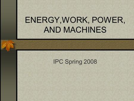 ENERGY,WORK, POWER, AND MACHINES IPC Spring 2008.