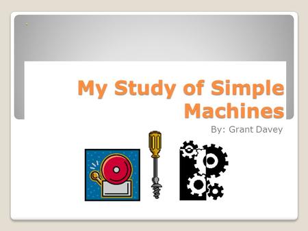 My Study of Simple Machines By: Grant Davey Gear a toothed wheel that engages another toothed mechanism in order to change the speed or direction of.