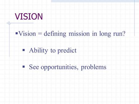 VISION  Vision = defining mission in long run?  Ability to predict  See opportunities, problems.