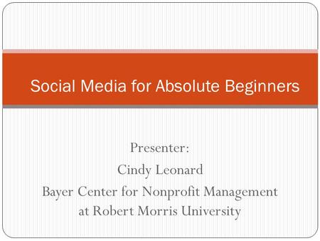 Presenter: Cindy Leonard Bayer Center for Nonprofit Management at Robert Morris University Social Media for Absolute Beginners.