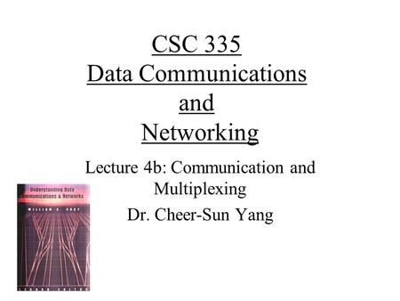 CSC 335 Data Communications and Networking Lecture 4b: Communication and Multiplexing Dr. Cheer-Sun Yang.