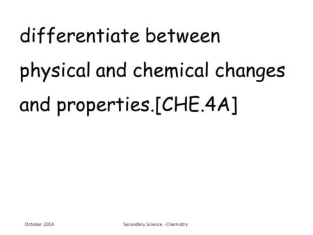 Differentiate between physical and chemical changes and properties.[CHE.4A] October 2014Secondary Science - Chemistry.