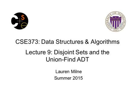 CSE373: Data Structures & Algorithms Lecture 9: Disjoint Sets and the Union-Find ADT Lauren Milne Summer 2015.