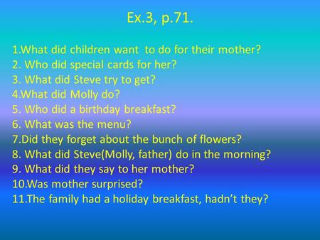 Ex.3, p.71. 1.What did children want to do for their mother? 2. Who did special cards for her? 3. What did Steve try to get? 4.What did Molly do? 5. Who.