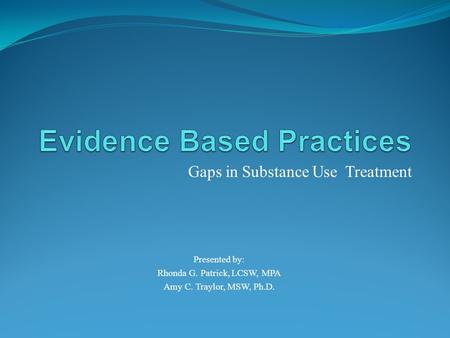 Gaps in Substance Use Treatment Presented by: Rhonda G. Patrick, LCSW, MPA Amy C. Traylor, MSW, Ph.D.