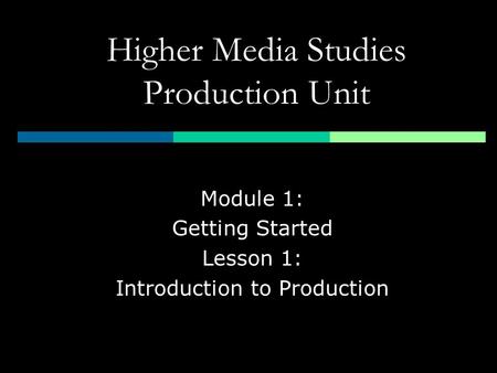 Higher Media Studies Production Unit Module 1: Getting Started Lesson 1: Introduction to Production.