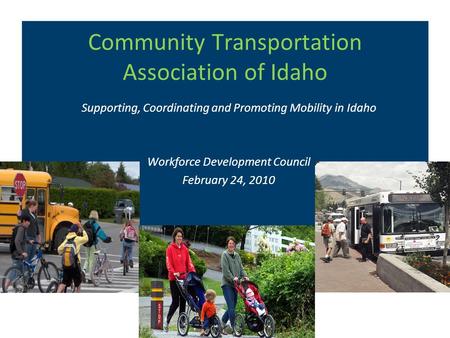 Community Transportation Association of Idaho Supporting, Coordinating and Promoting Mobility in Idaho Workforce Development Council February 24, 2010.