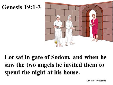 Genesis 19:1-3 Lot sat in gate of Sodom, and when he saw the two angels he invited them to spend the night at his house. Click for next slide.