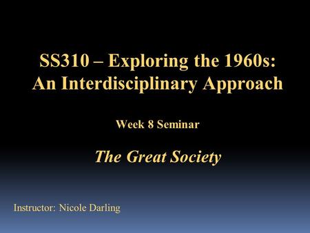 SS310 – Exploring the 1960s: An Interdisciplinary Approach Week 8 Seminar The Great Society Instructor: Nicole Darling.