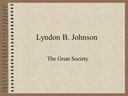 Lyndon B. Johnson The Great Society. LBJ What problems do you believe LBJ will face taking over for JFK?