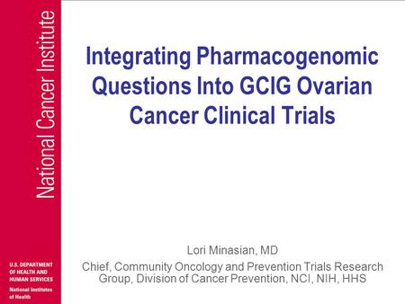 Integrating Pharmacogenomic Questions Into GCIG Ovarian Cancer Clinical Trials Lori Minasian, MD Chief, Community Oncology and Prevention Trials Research.