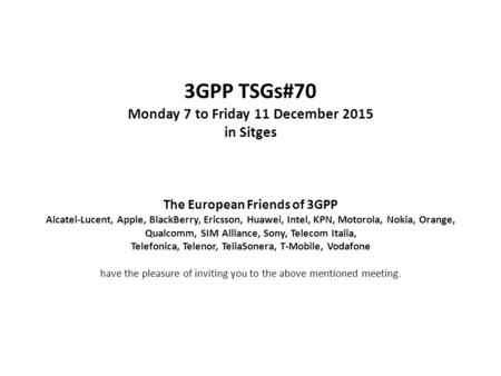 3GPP TSGs#70 Monday 7 to Friday 11 December 2015 in Sitges The European Friends of 3GPP Alcatel-Lucent, Apple, BlackBerry, Ericsson, Huawei, Intel, KPN,