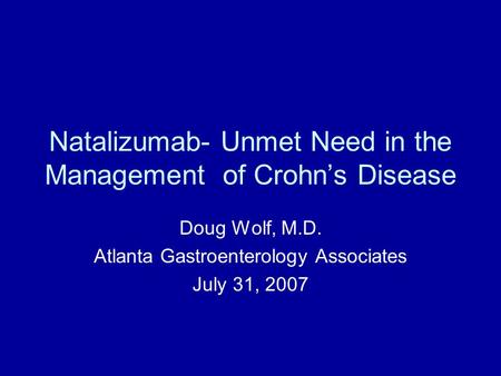 Natalizumab- Unmet Need in the Management of Crohn’s Disease Doug Wolf, M.D. Atlanta Gastroenterology Associates July 31, 2007.