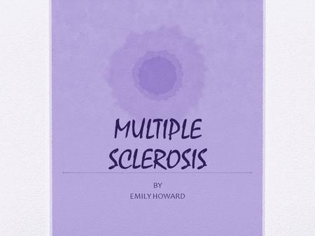 MULTIPLE SCLEROSIS BY EMILY HOWARD. Multiple Sclerosis (MS) Multiple sclerosis (or MS) is a chronic, often disabling disease of the immune system that.