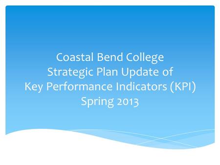 Coastal Bend College Strategic Plan Update of Key Performance Indicators (KPI) Spring 2013.