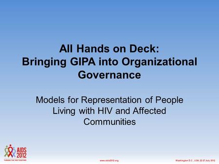 Washington D.C., USA, 22-27 July 2012www.aids2012.org All Hands on Deck: Bringing GIPA into Organizational Governance Models for Representation of People.