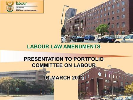 Department of Labour: 1 LABOUR LAW AMENDMENTS PRESENTATION TO PORTFOLIO COMMITTEE ON LABOUR 01 MARCH 2011 LABOUR LAW AMENDMENTS PRESENTATION TO PORTFOLIO.