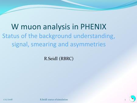 1/27/2016 R.Seidl: status of simulation1 W muon analysis in PHENIX Status of the background understanding, signal, smearing and asymmetries R.Seidl (RBRC)