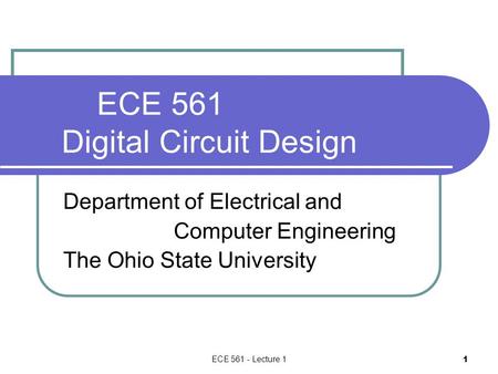 ECE 561 - Lecture 1 1 ECE 561 Digital Circuit Design Department of Electrical and Computer Engineering The Ohio State University.