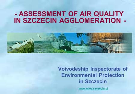 Voivodeship Inspectorate of Environmental Protection in Szczecin www.wios.szczecin.pl www.wios.szczecin.pl - ASSESSMENT OF AIR QUALITY IN SZCZECIN AGGLOMERATION.