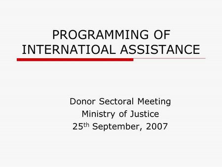 PROGRAMMING OF INTERNATIOAL ASSISTANCE Donor Sectoral Meeting Ministry of Justice 25 th September, 2007.