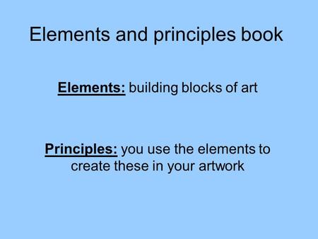 Elements and principles book Elements: building blocks of art Principles: you use the elements to create these in your artwork.