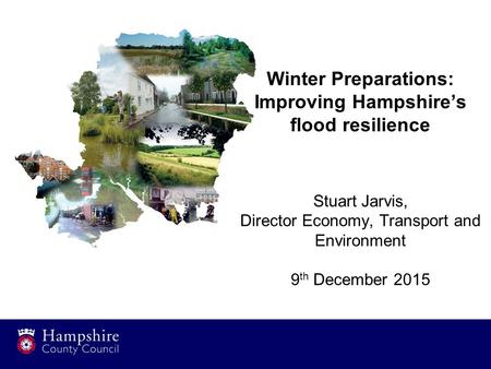 Winter Preparations: Improving Hampshire’s flood resilience Stuart Jarvis, Director Economy, Transport and Environment 9 th December 2015.