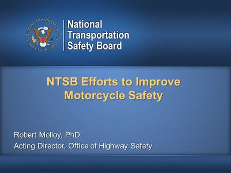 NTSB Efforts to Improve Motorcycle Safety Robert Molloy, PhD Acting Director, Office of Highway Safety.