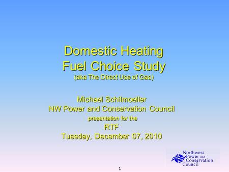 1 Domestic Heating Fuel Choice Study (aka The Direct Use of Gas) Michael Schilmoeller NW Power and Conservation Council presentation for the presentation.