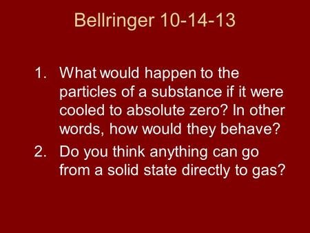 Bellringer 10-14-13 1.What would happen to the particles of a substance if it were cooled to absolute zero? In other words, how would they behave? 2.Do.