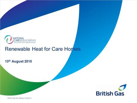 © British Gas New Heating Limited 2014 Renewable Heat for Care Homes 13 th August 2015.