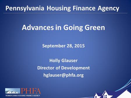 PENNSYLVANIA HOUSING FINANCE AGENCY Pennsylvania Housing Finance Agency Advances in Going Green September 28, 2015 Holly Glauser Director of Development.