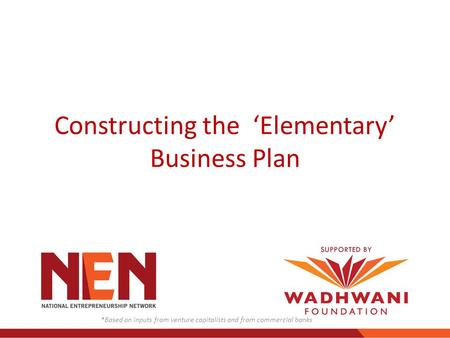 Constructing the ‘Elementary’ Business Plan *Based on inputs from venture capitalists and from commercial banks.