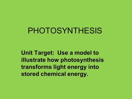 PHOTOSYNTHESIS Unit Target: Use a model to illustrate how photosynthesis transforms light energy into stored chemical energy.