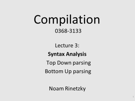 Compilation 0368-3133 Lecture 3: Syntax Analysis Top Down parsing Bottom Up parsing Noam Rinetzky 1.