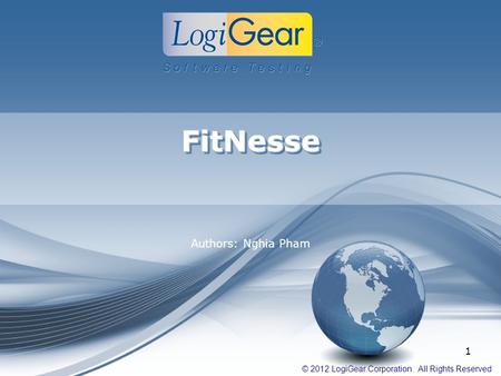 © 2012 LogiGear Corporation. All Rights Reserved FitNesseFitNesse Authors: Nghia Pham 1.