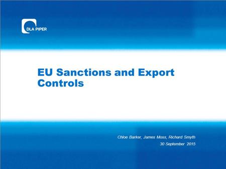 EU Sanctions and Export Controls Chloe Barker, James Moss, Richard Smyth 30 September 2015.