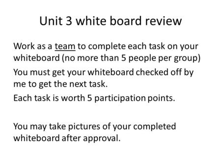 Unit 3 white board review Work as a team to complete each task on your whiteboard (no more than 5 people per group) You must get your whiteboard checked.