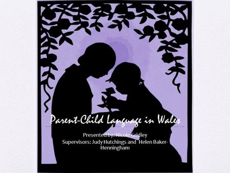 Parent-Child Language in Wales Presented by: Nicole Gridley Supervisors: Judy Hutchings and Helen Baker- Henningham.